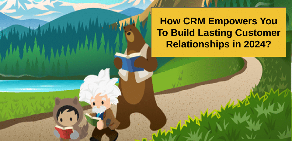 How CRM Empowers You To Build Lasting Customer Relationships