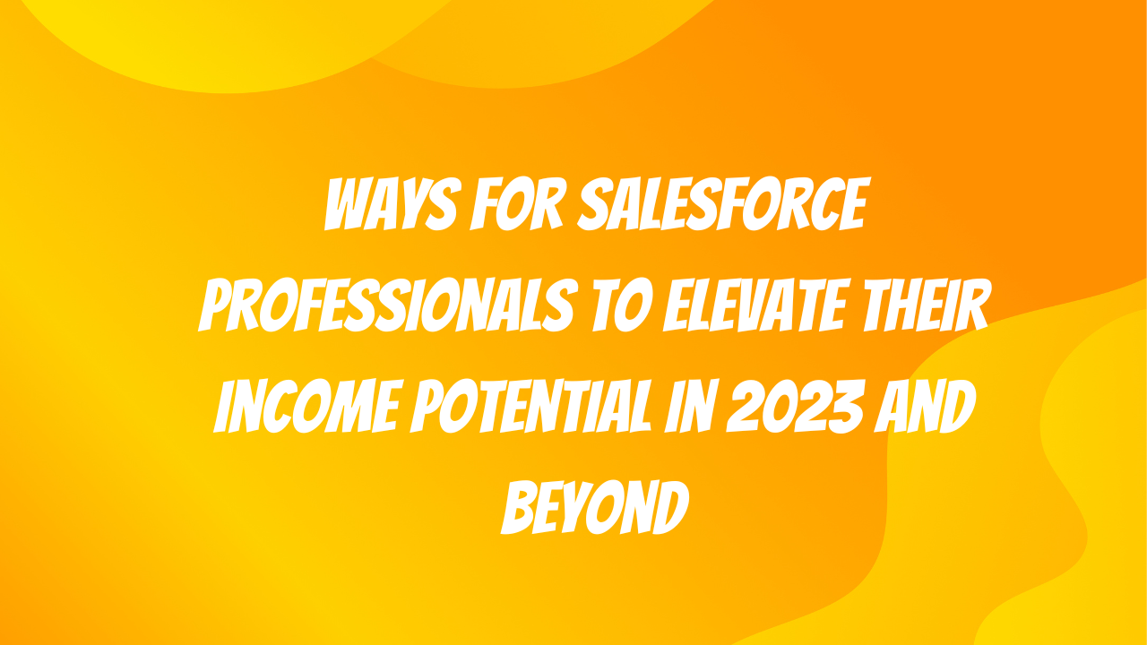Ways for Salesforce Professionals to Elevate Their Income Potential in 2023 and Beyond