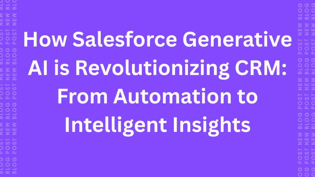How Salesforce Generative AI is Revolutionizing CRM From Automation to Intelligent Insights